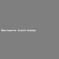 &Uuml;berteuerte Granit-Schuhe
