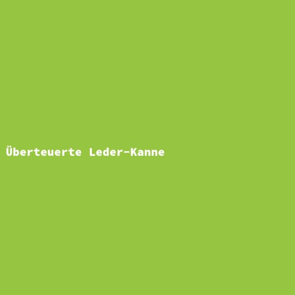 &Uuml;berteuerte Leder-Kanne