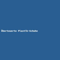 &Uuml;berteuerte Plastik-Schuhe